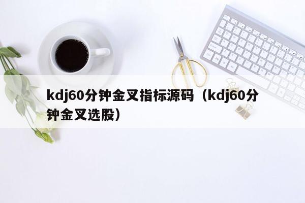 kdj60分钟金叉指标源码（kdj60分钟金叉选股）